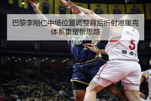 巴黎李刚仁中场位置调整背后折射恩里克体系重塑新思路