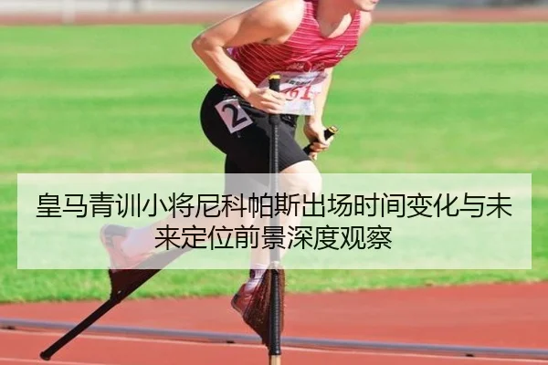 皇马青训小将尼科帕斯出场时间变化与未来定位前景深度观察