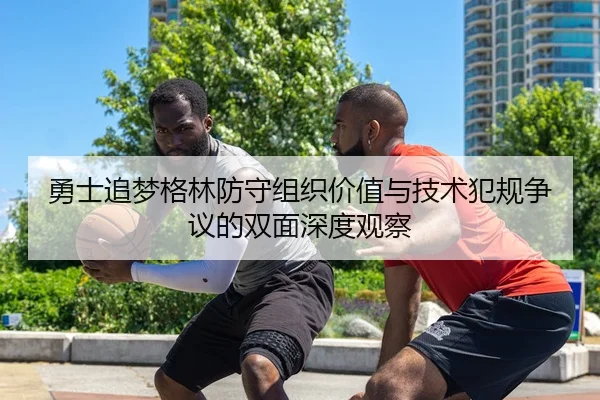 勇士追梦格林防守组织价值与技术犯规争议的双面深度观察