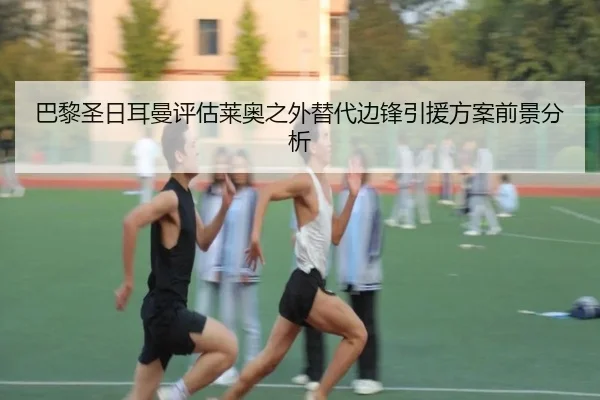 巴黎圣日耳曼评估莱奥之外替代边锋引援方案前景分析