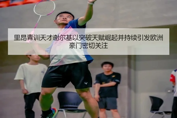 里昂青训天才谢尔基以突破天赋崛起并持续引发欧洲豪门密切关注
