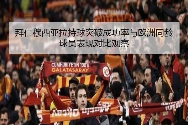 拜仁穆西亚拉持球突破成功率与欧洲同龄球员表现对比观察